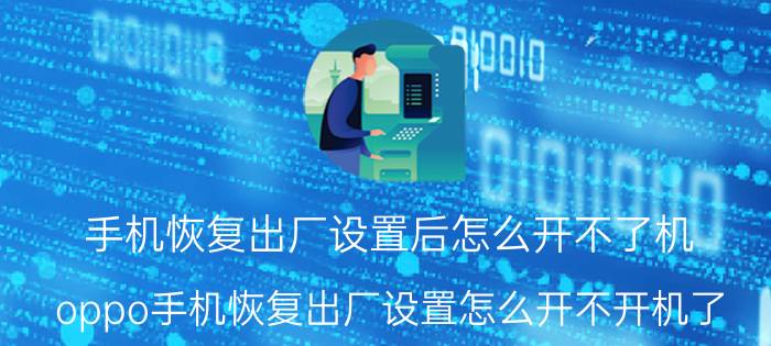 手机恢复出厂设置后怎么开不了机 oppo手机恢复出厂设置怎么开不开机了？